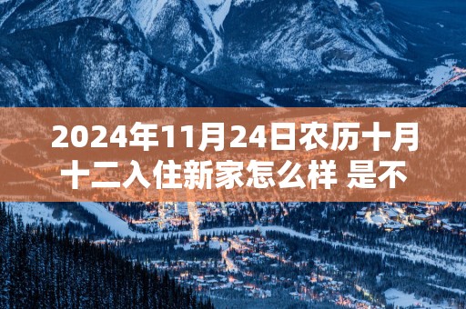 2025年11月24日农历十月十二入住新家怎么样 是不是入宅吉日