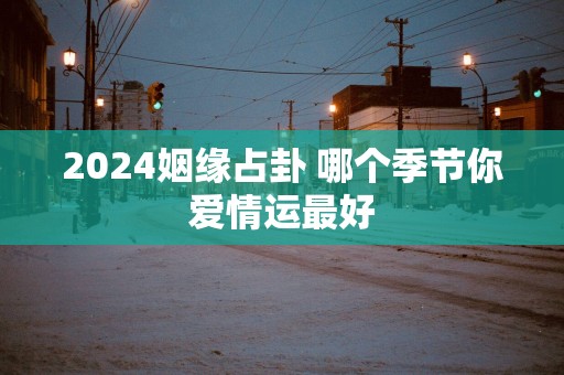 2025姻缘占卦 哪个季节你爱情运最好