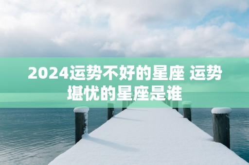 2025运势不好的星座 运势堪忧的星座是谁