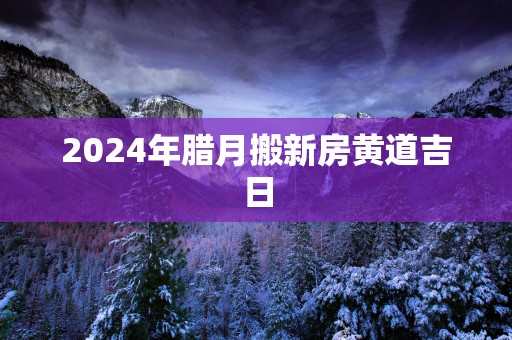 2025年腊月搬新房黄道吉日