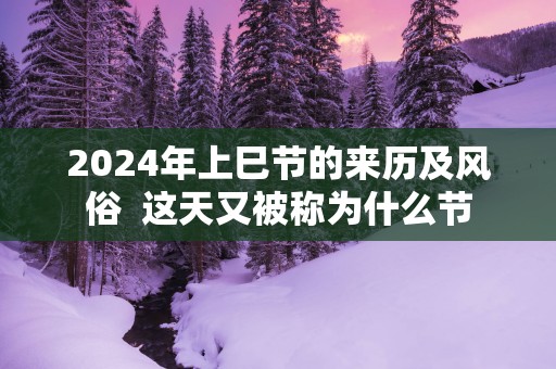 2025年上巳节的来历及风俗  这天又被称为什么节