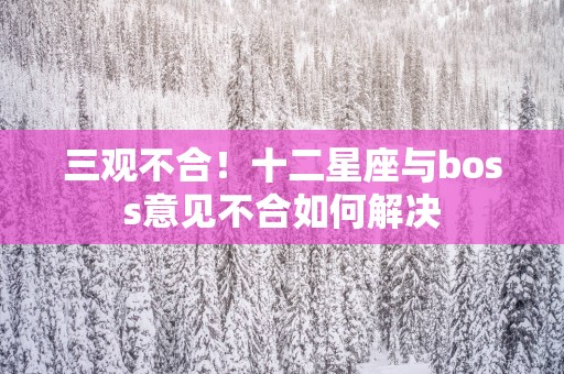 三观不合！十二星座与boss意见不合如何解决