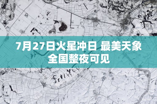 7月27日火星冲日 最美天象全国整夜可见