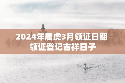 2025年属虎3月领证日期 领证登记吉祥日子