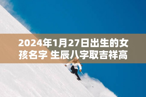 2025年1月27日出生的女孩名字 生辰八字取吉祥高分好名