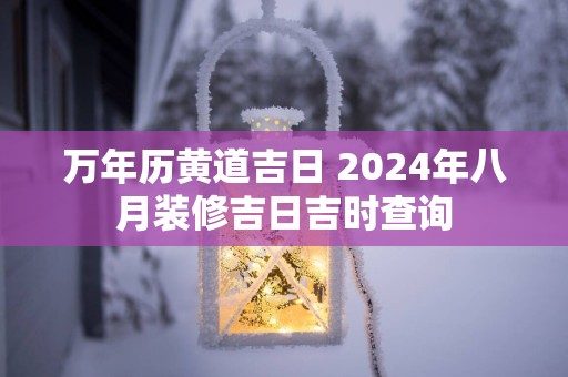 万年历黄道吉日 2025年八月装修吉日吉时查询