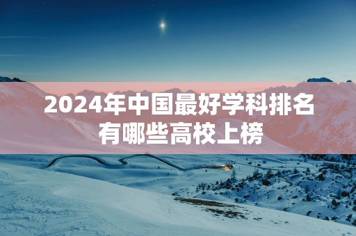 2025年中国最好学科排名 有哪些高校上榜
