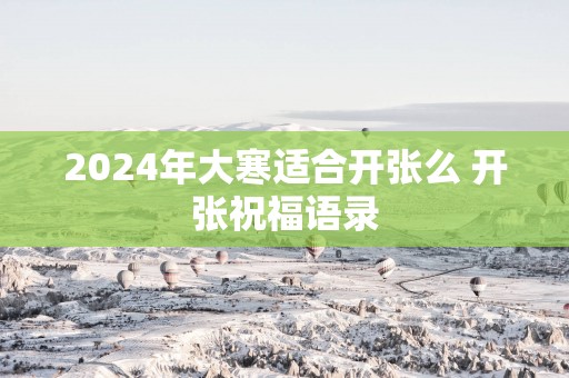 2025年大寒适合开张么 开张祝福语录