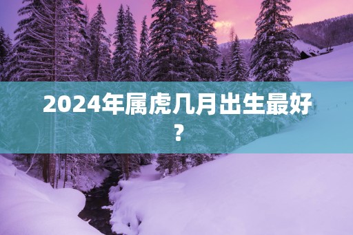 2025年属虎几月出生最好？
