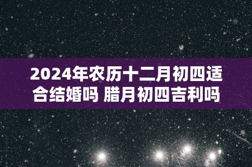 2025年农历十二月初四适合结婚吗 腊月初四吉利吗