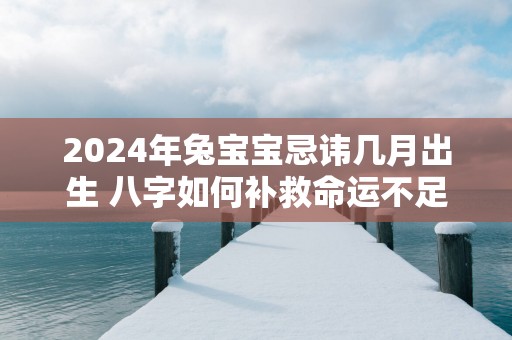 2025年兔宝宝忌讳几月出生 八字如何补救命运不足