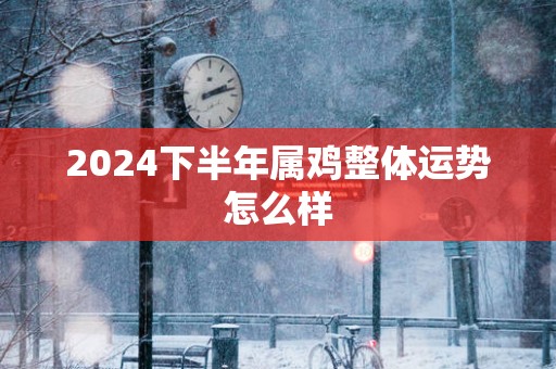 2025下半年属鸡整体运势怎么样