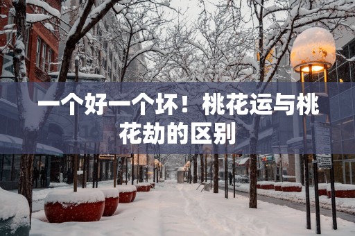 一个好一个坏！桃花运与桃花劫的区别