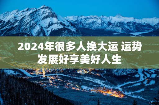 2025年很多人换大运 运势发展好享美好人生