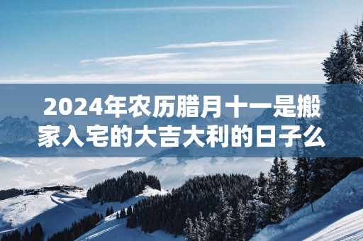 2025年农历腊月十一是搬家入宅的大吉大利的日子么