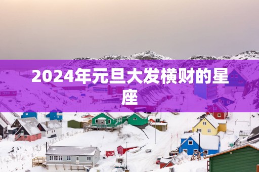 2025年元旦大发横财的星座