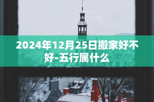 2025年12月25日搬家好不好-五行属什么