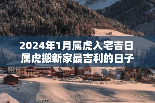 2025年1月属虎入宅吉日 属虎搬新家最吉利的日子