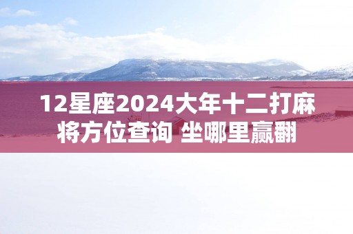 12星座2025大年十二打麻将方位查询 坐哪里赢翻