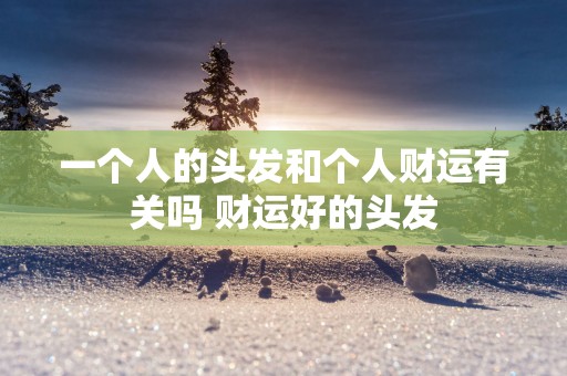 一个人的头发和个人财运有关吗 财运好的头发