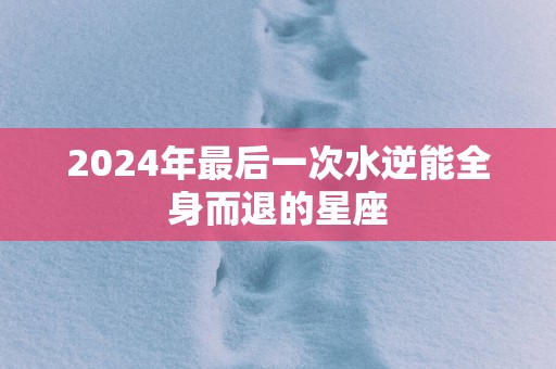 2025年最后一次水逆能全身而退的星座