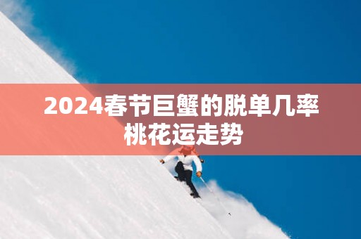 2025春节巨蟹的脱单几率 桃花运走势