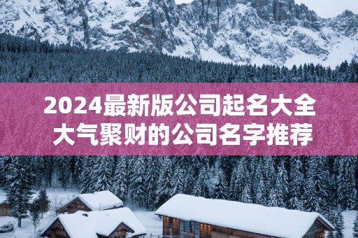2025最新版公司起名大全 大气聚财的公司名字推荐