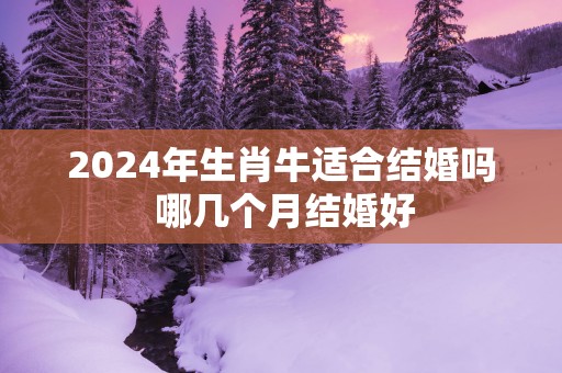 2025年生肖牛适合结婚吗 哪几个月结婚好