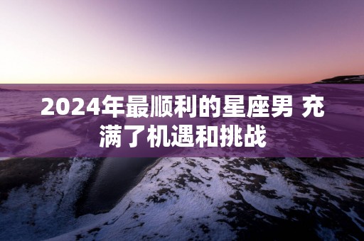 2025年最顺利的星座男 充满了机遇和挑战