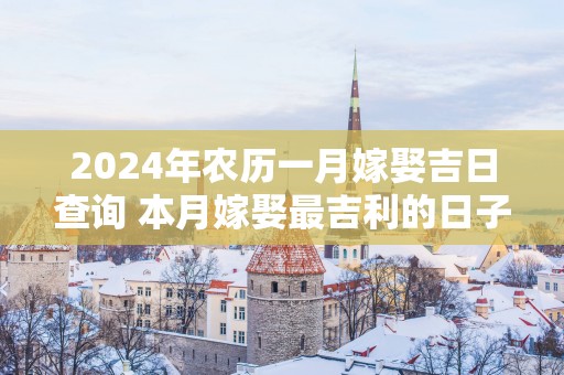 2025年农历一月嫁娶吉日查询 本月嫁娶最吉利的日子是哪天