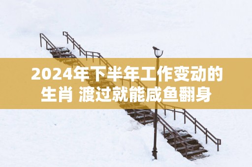 2025年下半年工作变动的生肖 渡过就能咸鱼翻身