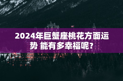 2025年巨蟹座桃花方面运势 能有多幸福呢？