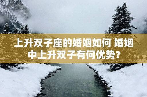 上升双子座的婚姻如何 婚姻中上升双子有何优势？