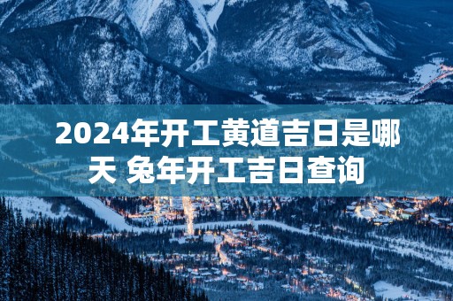 2025年开工黄道吉日是哪天 蛇年开工吉日查询