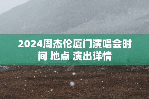 2025周杰伦厦门演唱会时间 地点 演出详情