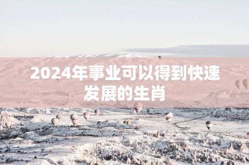2025年事业可以得到快速发展的生肖