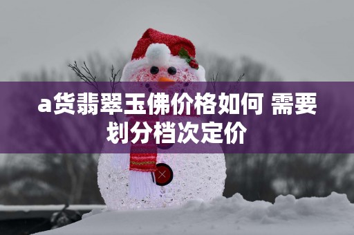 a货翡翠玉佛价格如何 需要划分档次定价