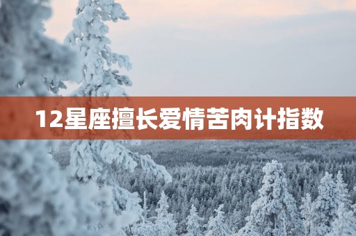 12星座擅长爱情苦肉计指数