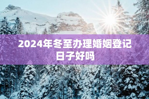 2025年冬至办理婚姻登记日子好吗