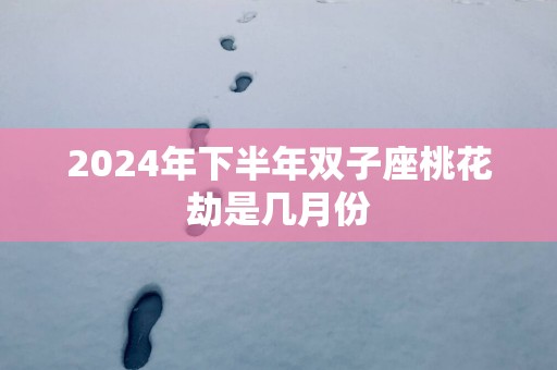 2025年下半年双子座桃花劫是几月份