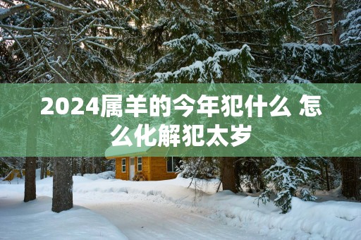 2025属羊的今年犯什么 怎么化解犯太岁