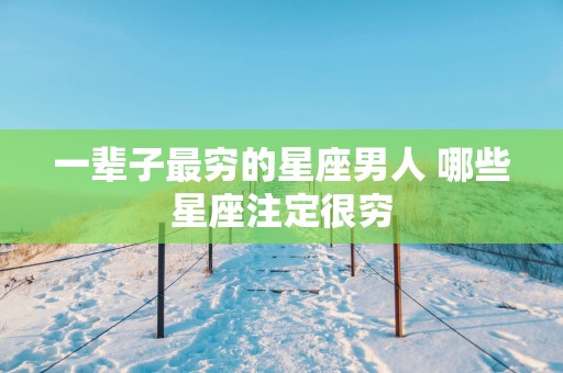 一辈子最穷的星座男人 哪些星座注定很穷