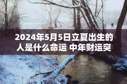 2025年5月5日立夏出生的人是什么命运 中年财运突飞猛进