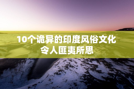 10个诡异的印度风俗文化 令人匪夷所思