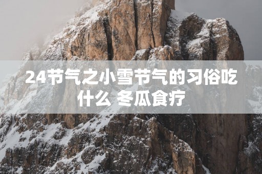 24节气之小雪节气的习俗吃什么 冬瓜食疗