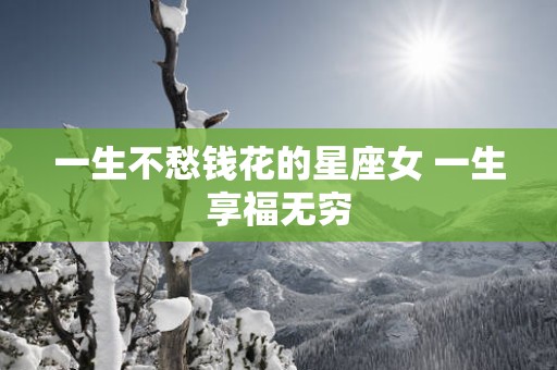 一生不愁钱花的星座女 一生享福无穷