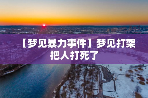 【梦见暴力事件】梦见打架把人打死了