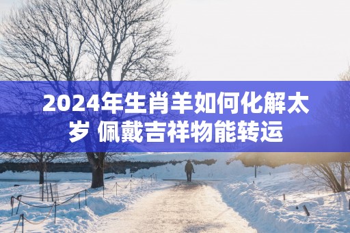 2025年生肖羊如何化解太岁 佩戴吉祥物能转运
