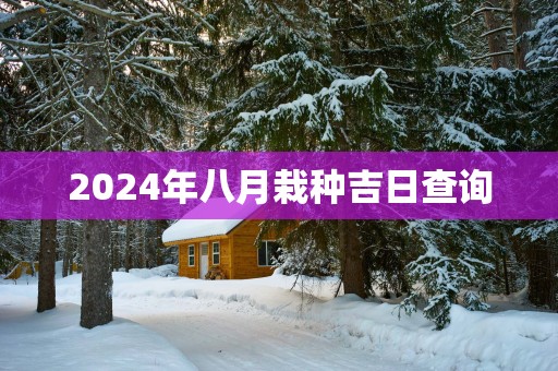 2025年八月栽种吉日查询