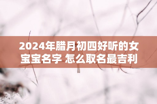2025年腊月初四好听的女宝宝名字 怎么取名最吉利